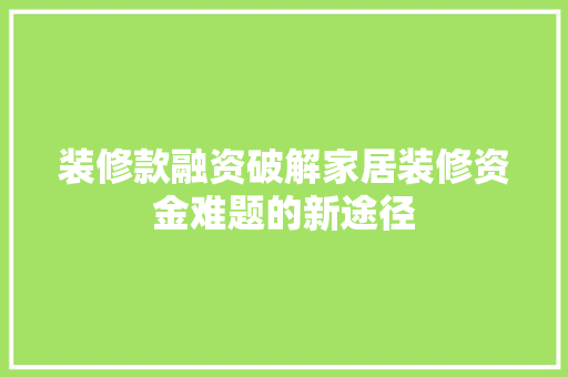 装修款融资破解家居装修资金难题的新途径