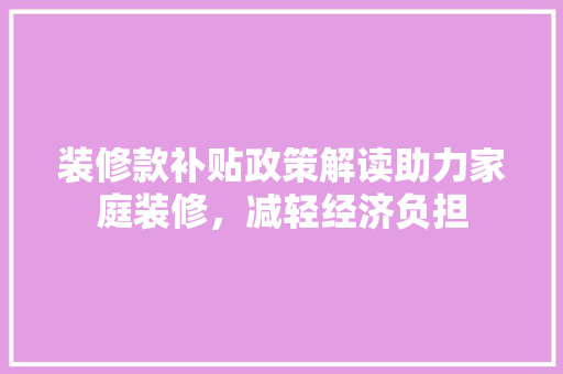 装修款补贴政策解读助力家庭装修，减轻经济负担