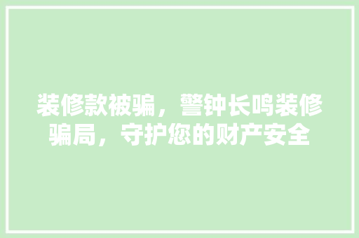 装修款被骗，警钟长鸣装修骗局，守护您的财产安全