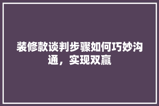 装修款谈判步骤如何巧妙沟通，实现双赢