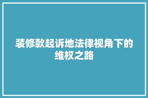 装修款起诉地法律视角下的维权之路