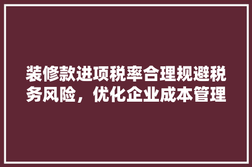 装修款进项税率合理规避税务风险，优化企业成本管理