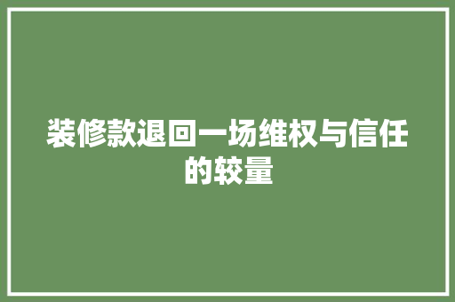 装修款退回一场维权与信任的较量