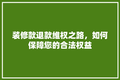 装修款退款维权之路，如何保障您的合法权益