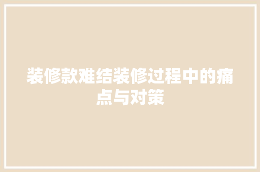 装修款难结装修过程中的痛点与对策
