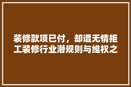 装修款项已付，却遭无情拒工装修行业潜规则与维权之路