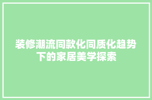 装修潮流同款化同质化趋势下的家居美学探索