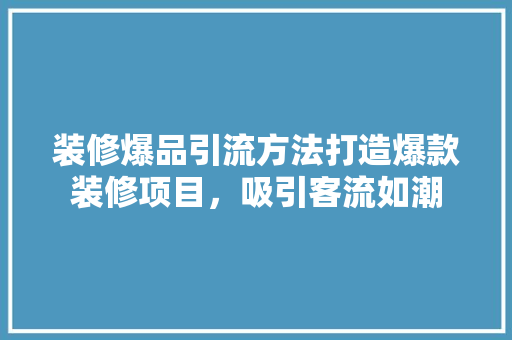 装修爆品引流方法打造爆款装修项目，吸引客流如潮