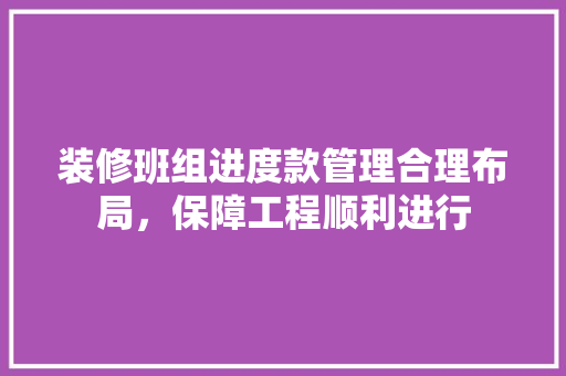 装修班组进度款管理合理布局，保障工程顺利进行