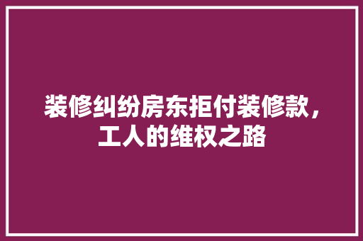 装修纠纷房东拒付装修款，工人的维权之路  第1张