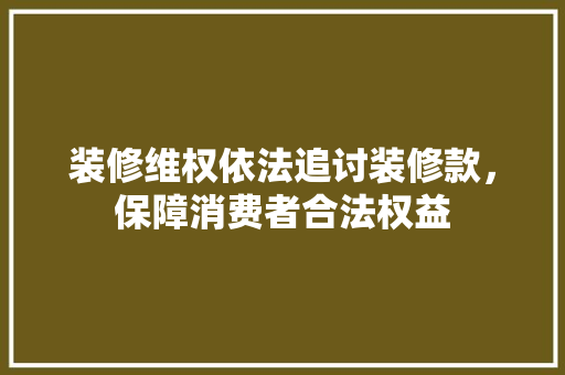装修维权依法追讨装修款，保障消费者合法权益