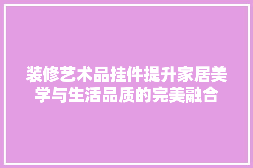 装修艺术品挂件提升家居美学与生活品质的完美融合