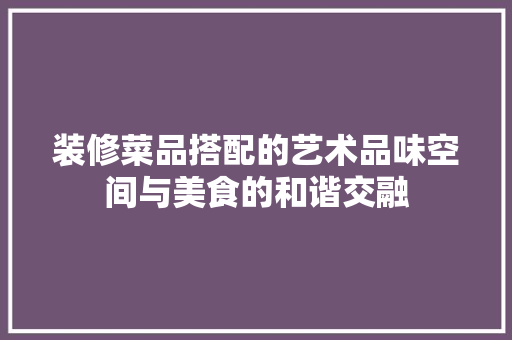 装修菜品搭配的艺术品味空间与美食的和谐交融
