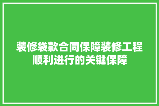 装修袋款合同保障装修工程顺利进行的关键保障