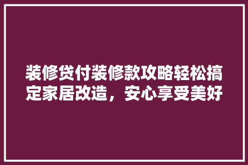 装修贷付装修款攻略轻松搞定家居改造，安心享受美好生活