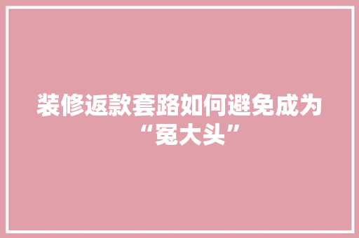 装修返款套路如何避免成为“冤大头”