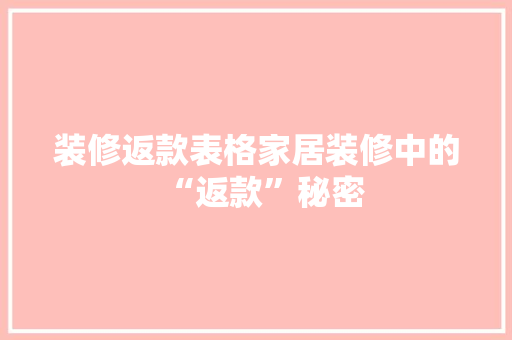装修返款表格家居装修中的“返款”秘密