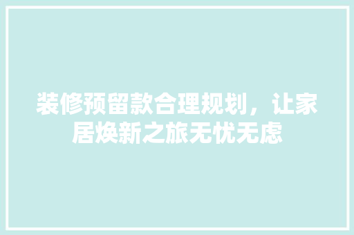 装修预留款合理规划，让家居焕新之旅无忧无虑