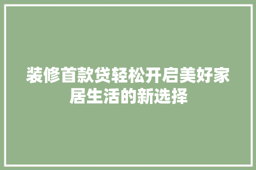 装修首款贷轻松开启美好家居生活的新选择