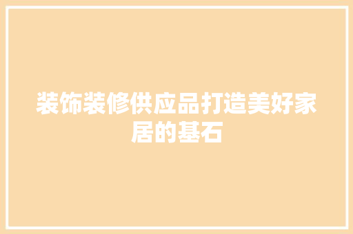 装饰装修供应品打造美好家居的基石