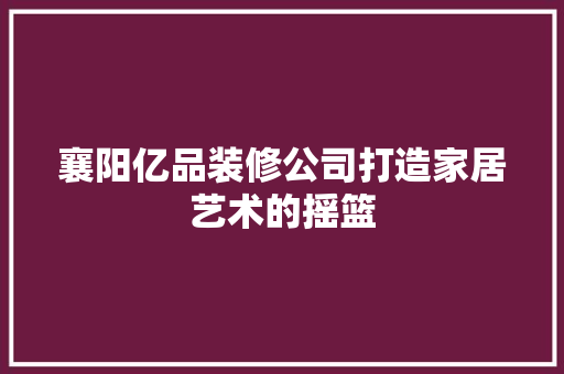 襄阳亿品装修公司打造家居艺术的摇篮