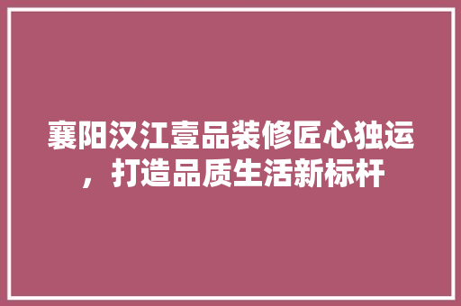 襄阳汉江壹品装修匠心独运，打造品质生活新标杆
