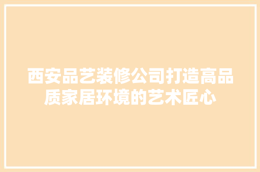 西安品艺装修公司打造高品质家居环境的艺术匠心