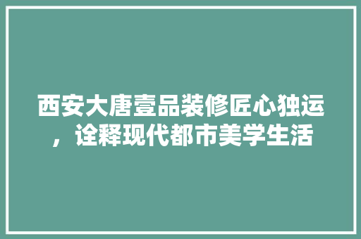 西安大唐壹品装修匠心独运，诠释现代都市美学生活