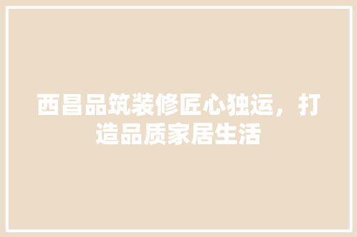 西昌品筑装修匠心独运，打造品质家居生活