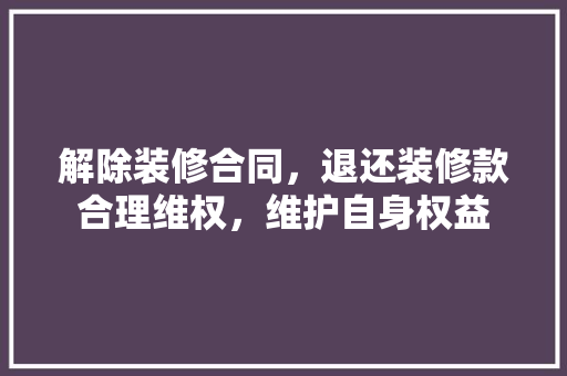 解除装修合同，退还装修款合理维权，维护自身权益