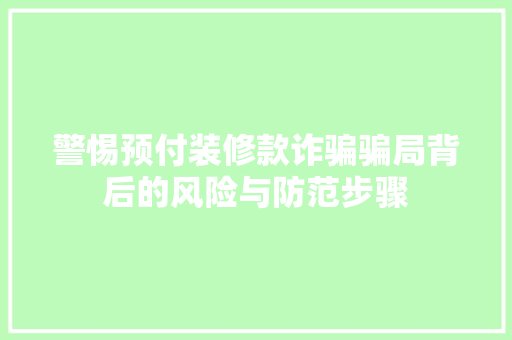 警惕预付装修款诈骗骗局背后的风险与防范步骤