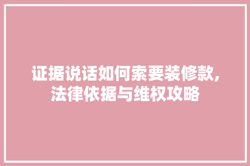 证据说话如何索要装修款,法律依据与维权攻略
