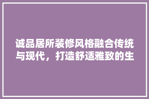 诚品居所装修风格融合传统与现代，打造舒适雅致的生活空间