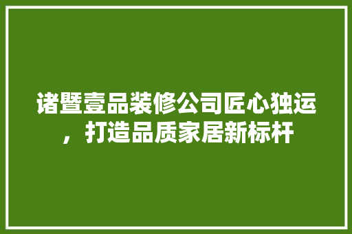 诸暨壹品装修公司匠心独运，打造品质家居新标杆