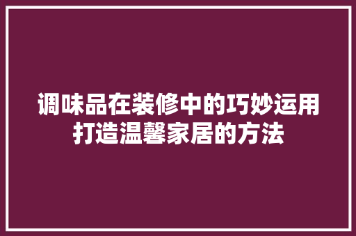 调味品在装修中的巧妙运用打造温馨家居的方法