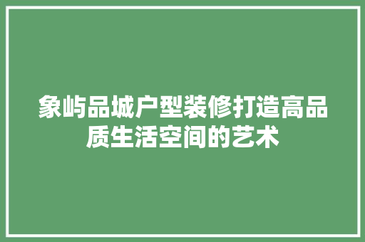 象屿品城户型装修打造高品质生活空间的艺术