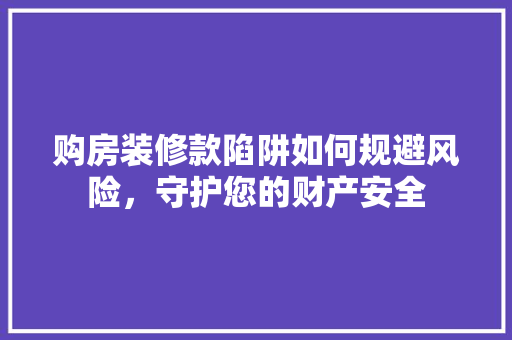 购房装修款陷阱如何规避风险，守护您的财产安全