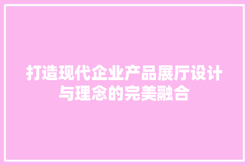 打造现代企业产品展厅设计与理念的完美融合