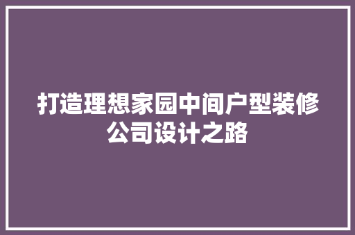 打造理想家园中间户型装修公司设计之路