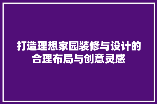 打造理想家园装修与设计的合理布局与创意灵感