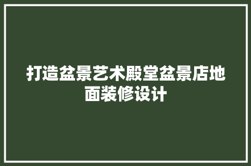 打造盆景艺术殿堂盆景店地面装修设计