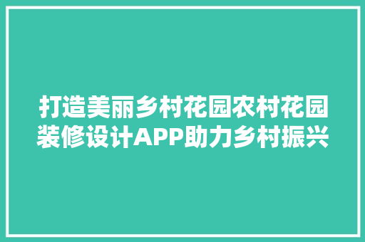 打造美丽乡村花园农村花园装修设计APP助力乡村振兴