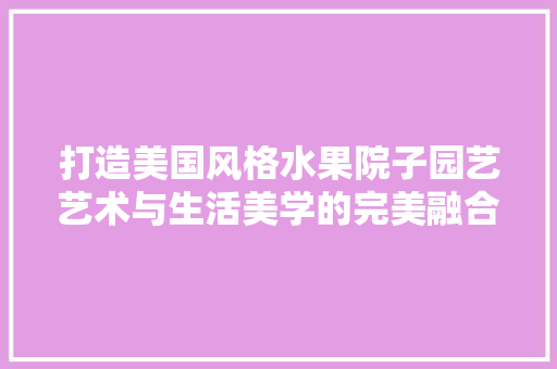 打造美国风格水果院子园艺艺术与生活美学的完美融合