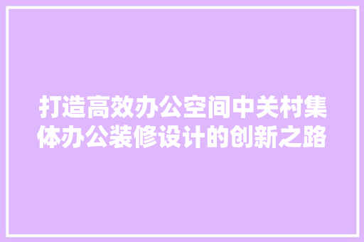 打造高效办公空间中关村集体办公装修设计的创新之路