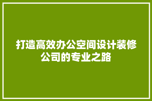 打造高效办公空间设计装修公司的专业之路