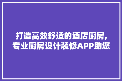 打造高效舒适的酒店厨房,专业厨房设计装修APP助您一臂之力