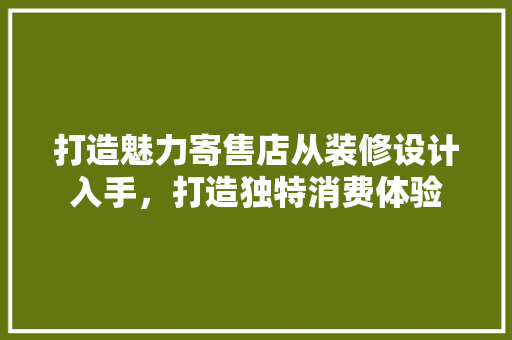 打造魅力寄售店从装修设计入手，打造独特消费体验