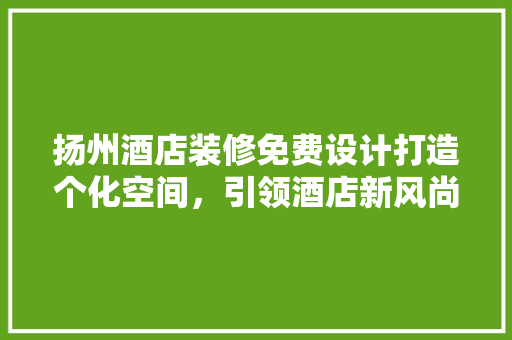 扬州酒店装修免费设计打造个化空间，引领酒店新风尚