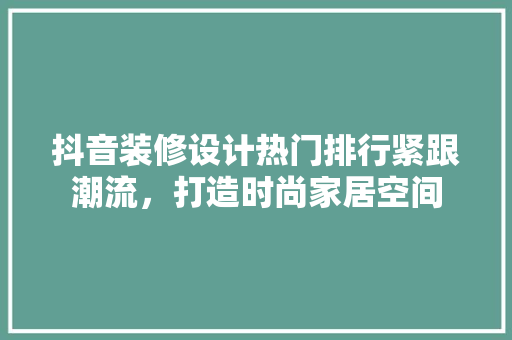 抖音装修设计热门排行紧跟潮流，打造时尚家居空间