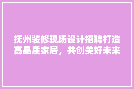 抚州装修现场设计招聘打造高品质家居，共创美好未来